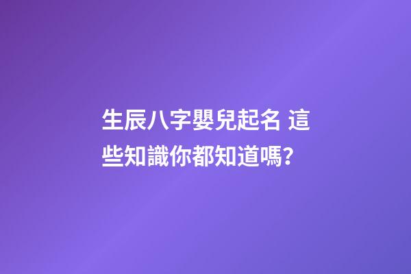 生辰八字嬰兒起名 這些知識你都知道嗎？